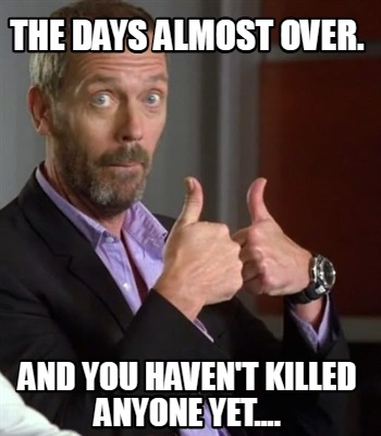 the-days-almost-over.-and-you-havent-killed-anyone-yet