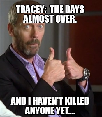 tracey-the-days-almost-over.-and-i-havent-killed-anyone-yet