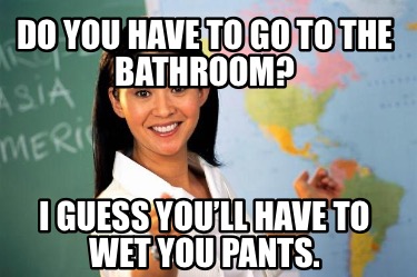 do-you-have-to-go-to-the-bathroom-i-guess-youll-have-to-wet-you-pants