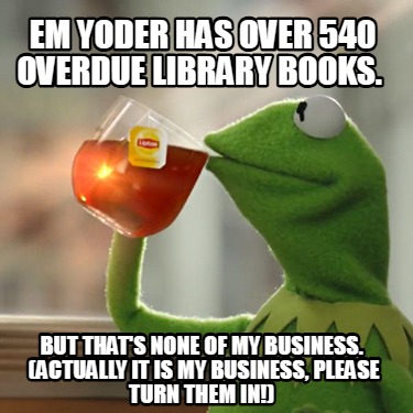 em-yoder-has-over-540-overdue-library-books.-but-thats-none-of-my-business.-actu