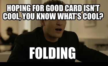 hoping-for-good-card-isnt-cool-you-know-whats-cool-folding