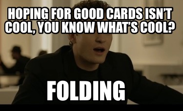 hoping-for-good-cards-isnt-cool-you-know-whats-cool-folding