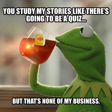 you-study-my-stories-like-theres-going-to-be-a-quiz-but-thats-none-of-my-busines
