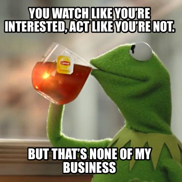 you-watch-like-youre-interested-act-like-youre-not.-but-thats-none-of-my-busines