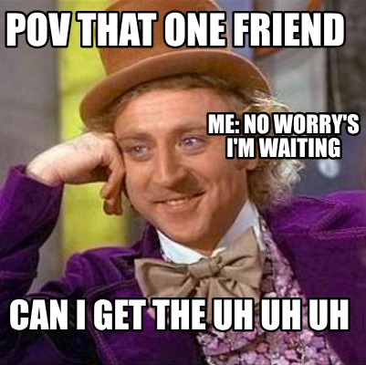pov-that-one-friend-can-i-get-the-uh-uh-uh-me-no-worrys-im-waiting