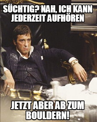 schtig-nah-ich-kann-jederzeit-aufhren-jetzt-aber-ab-zum-bouldern