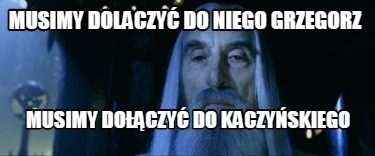 musimy-dolaczy-do-niego-grzegorz-musimy-doczy-do-kaczyskiego