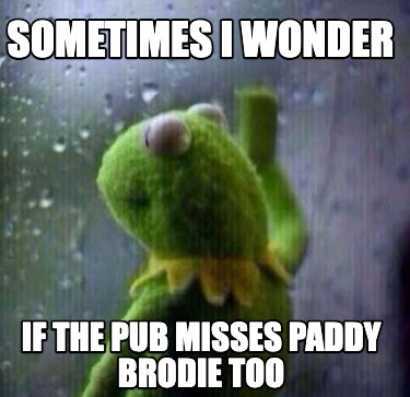 sometimes-i-wonder-if-the-pub-misses-paddy-brodie-too