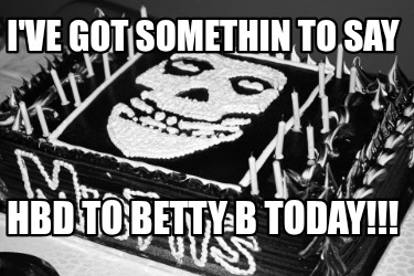 ive-got-somethin-to-say-hbd-to-betty-b-today
