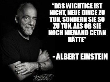 das-wichtige-ist-nicht-neue-dinge-zu-tun-sondern-sie-so-zu-tun-als-ob-sie-noch-n