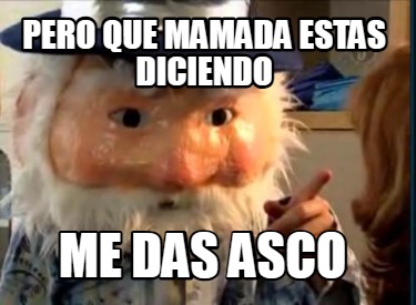 pero-que-mamada-estas-diciendo-me-das-asco