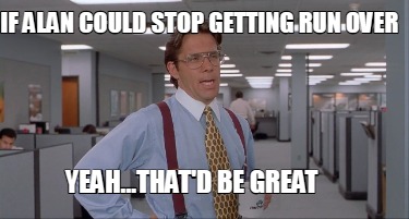 if-alan-could-stop-getting-run-over-yeah...thatd-be-great