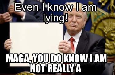 even-i-know-i-am-lying-maga-you-do-know-i-am-not-really-a
