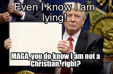 even-i-know-i-am-lying-maga-you-do-know-i-am-not-a-christian-right