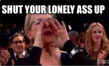 shut-your-lonely-ass-up7