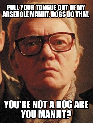 pull-your-tongue-out-of-my-arsehole-manjit-dogs-do-that.-youre-not-a-dog-are-you9