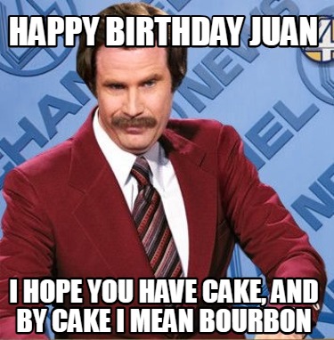happy-birthday-juan-i-hope-you-have-cake-and-by-cake-i-mean-bourbon