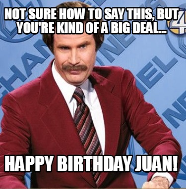not-sure-how-to-say-this-but-youre-kind-of-a-big-deal...-happy-birthday-juan
