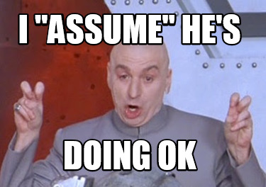 i-assume-hes-doing-ok