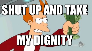 shut-up-and-take-my-dignity