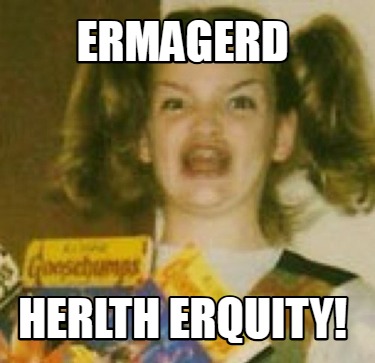 ermagerd-herlth-erquity
