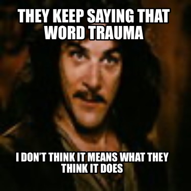 they-keep-saying-that-word-trauma-i-dont-think-it-means-what-they-think-it-does