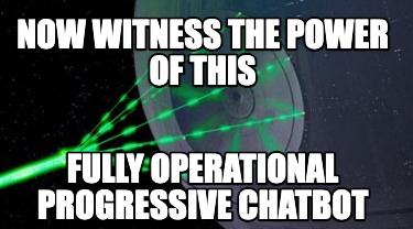now-witness-the-power-of-this-fully-operational-progressive-chatbot