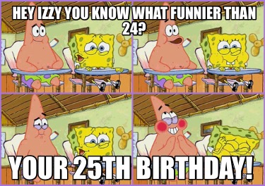 hey-izzy-you-know-what-funnier-than-24-your-25th-birthday