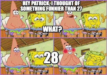 hey-patrick-i-thought-of-something-funnier-than-27-28-what