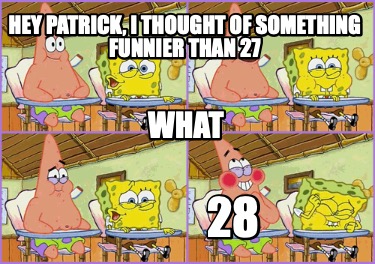 hey-patrick-i-thought-of-something-funnier-than-27-what-28
