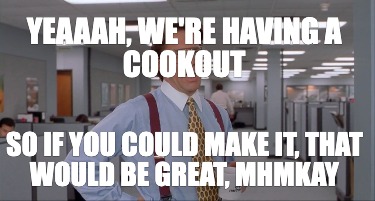 yeaaah-were-having-a-cookout-so-if-you-could-make-it-that-would-be-great-mhmkay