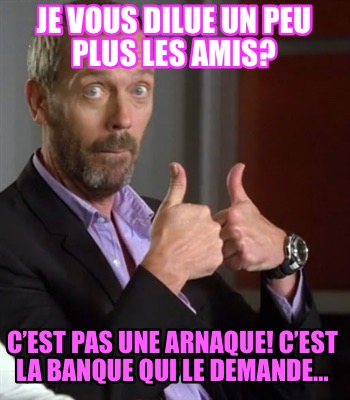 je-vous-dilue-un-peu-plus-les-amis-cest-pas-une-arnaque-cest-la-banque-qui-le-de