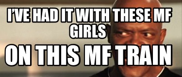 ive-had-it-with-these-mf-girls-on-this-mf-train