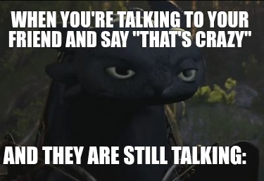 when-youre-talking-to-your-friend-and-say-thats-crazy-and-they-are-still-talking