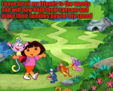 i-have-lured-my-friends-to-the-woods-and-will-now-hold-them-ransom-and-make-thei