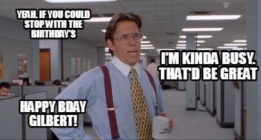 yeah-if-you-could-stop-with-the-birthdays-im-kinda-busy.-thatd-be-great-happy-bd