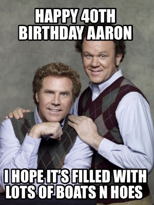 happy-40th-birthday-aaron-i-hope-its-filled-with-lots-of-boats-n-hoes