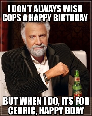 i-dont-always-wish-cops-a-happy-birthday-but-when-i-do-its-for-cedric-happy-bday