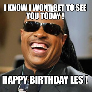 i-know-i-wont-get-to-see-you-today-happy-birthday-les-