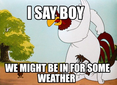 i-say-boy-we-might-be-in-for-some-weather