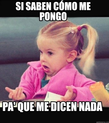 si-saben-cmo-me-pongo-pa-que-me-dicen-nada