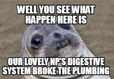 well-you-see-what-happen-here-is-our-lovely-nps-digestive-system-broke-the-plumb