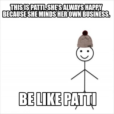 this-is-patti.-shes-always-happy-because-she-minds-her-own-business.-be-like-pat