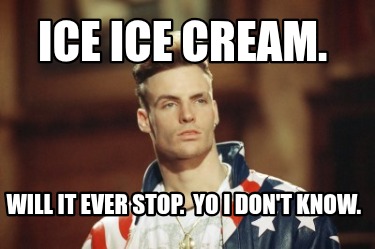 ice-ice-cream.-will-it-ever-stop.-yo-i-dont-know
