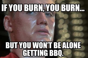 if-you-burn-you-burn-but-you-wont-be-alone-getting-bbq