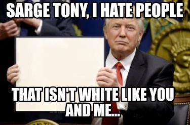 sarge-tony-i-hate-people-that-isnt-white-like-you-and-me