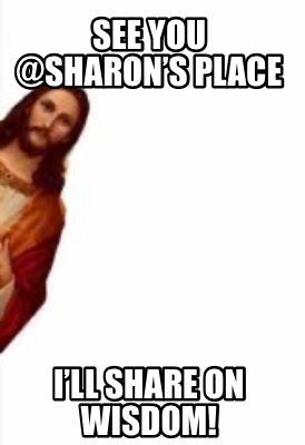 see-you-sharons-place-ill-share-on-wisdom