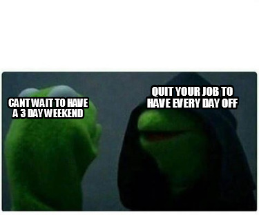 cant-wait-to-have-a-3-day-weekend-quit-your-job-to-have-every-day-off