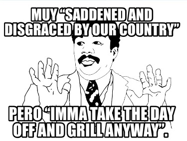 muy-saddened-and-disgraced-by-our-country-pero-imma-take-the-day-off-and-grill-a