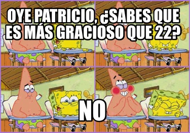 oye-patricio-sabes-que-es-ms-gracioso-que-22-no